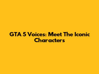 GTA 5 Voices: Meet The Iconic Characters