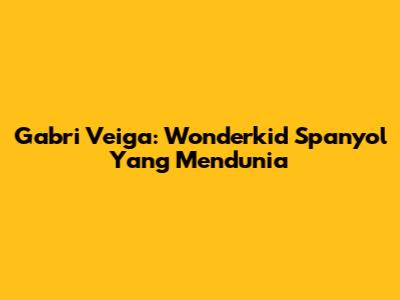 Gabri Veiga: Wonderkid Spanyol Yang Mendunia