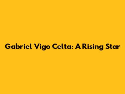Gabriel Vigo Celta: A Rising Star