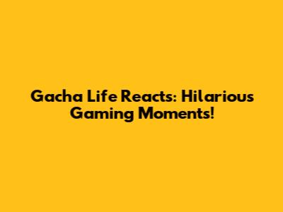 Gacha Life Reacts: Hilarious Gaming Moments!