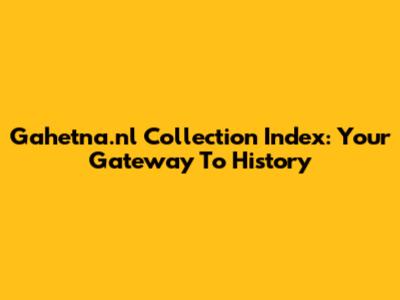 Gahetna.nl Collection Index: Your Gateway To History