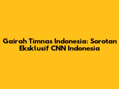 Gairah Timnas Indonesia: Sorotan Eksklusif CNN Indonesia