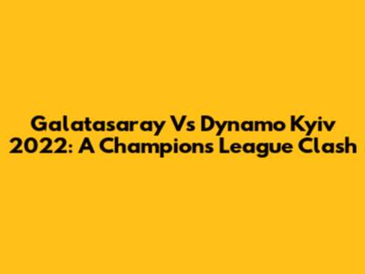 Galatasaray Vs Dynamo Kyiv 2022: A Champions League Clash