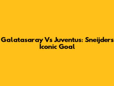 Galatasaray Vs Juventus: Sneijder's Iconic Goal
