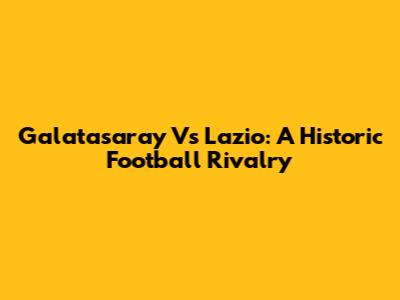 Galatasaray Vs Lazio: A Historic Football Rivalry