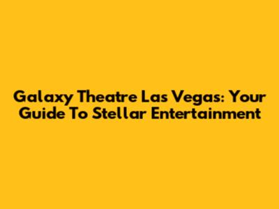 Galaxy Theatre Las Vegas: Your Guide To Stellar Entertainment