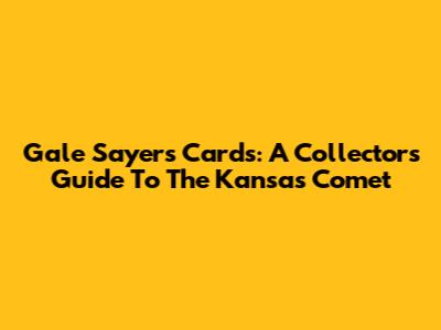 Gale Sayers Cards: A Collector's Guide To 'The Kansas Comet'
