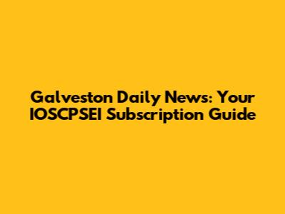 Galveston Daily News: Your IOSCPSEI Subscription Guide