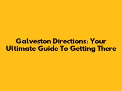 Galveston Directions: Your Ultimate Guide To Getting There
