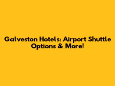 Galveston Hotels: Airport Shuttle Options & More!