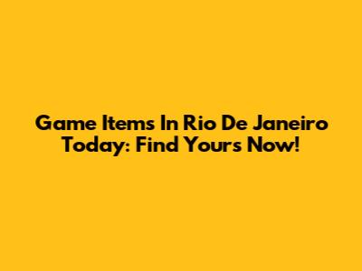 Game Items In Rio De Janeiro Today: Find Yours Now!