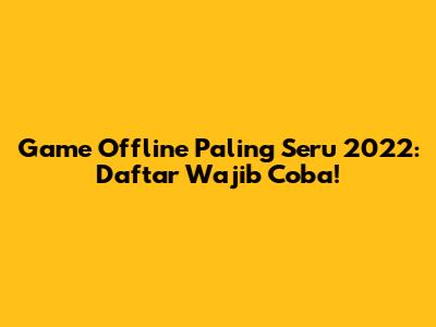 Game Offline Paling Seru 2022: Daftar Wajib Coba!