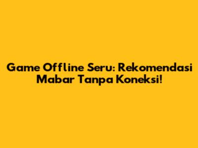 Game Offline Seru: Rekomendasi Mabar Tanpa Koneksi!