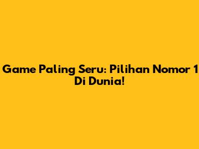 Game Paling Seru: Pilihan Nomor 1 Di Dunia!