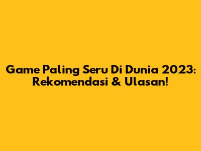 Game Paling Seru Di Dunia 2023: Rekomendasi & Ulasan!