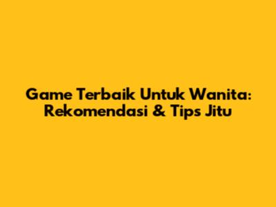 Game Terbaik Untuk Wanita: Rekomendasi & Tips Jitu