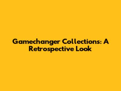 Gamechanger Collections: A Retrospective Look