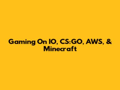 Gaming On IO, CS:GO, AWS, & Minecraft