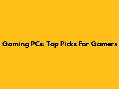 Gaming PCs: Top Picks For Gamers