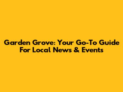 Garden Grove: Your Go-To Guide For Local News & Events