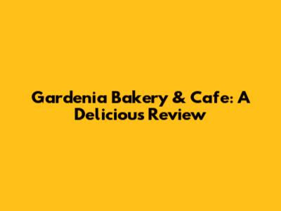 Gardenia Bakery & Cafe: A Delicious Review
