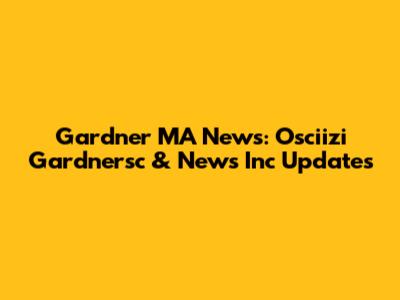 Gardner MA News: Osciizi Gardnersc & News Inc Updates