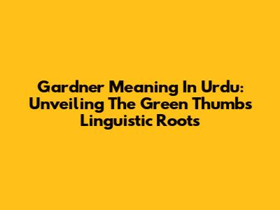 Gardner Meaning In Urdu: Unveiling The Green Thumb's Linguistic Roots