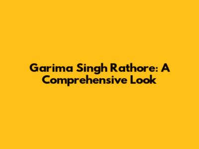 Garima Singh Rathore: A Comprehensive Look