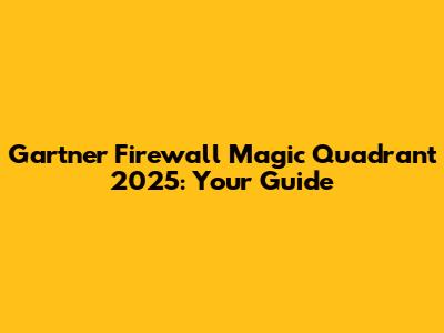 Gartner Firewall Magic Quadrant 2025: Your Guide