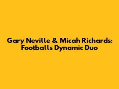 Gary Neville & Micah Richards: Football's Dynamic Duo