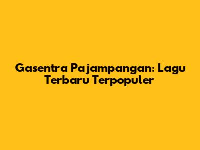 Gasentra Pajampangan: Lagu Terbaru Terpopuler
