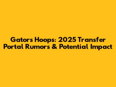 Gators Hoops: 2025 Transfer Portal Rumors & Potential Impact