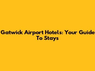 Gatwick Airport Hotels: Your Guide To Stays
