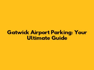 Gatwick Airport Parking: Your Ultimate Guide