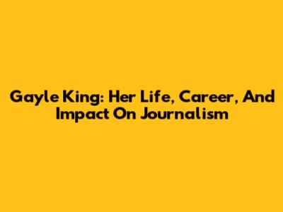 Gayle King: Her Life, Career, And Impact On Journalism