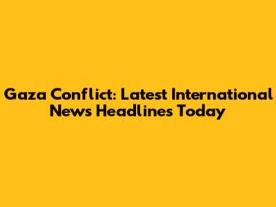 Gaza Conflict: Latest International News Headlines Today