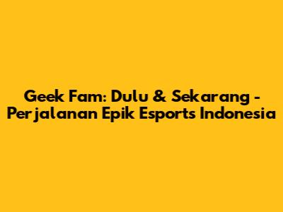Geek Fam: Dulu & Sekarang - Perjalanan Epik Esports Indonesia