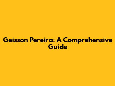 Geisson Pereira: A Comprehensive Guide