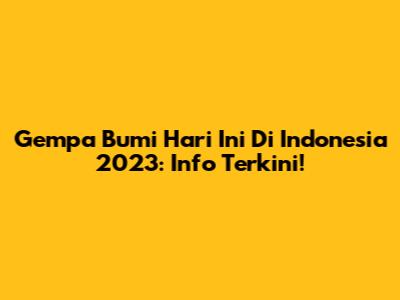 Gempa Bumi Hari Ini Di Indonesia 2023: Info Terkini!