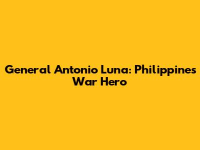 General Antonio Luna: Philippines' War Hero