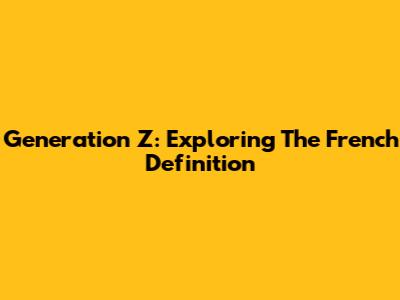 Generation Z: Exploring The French Definition