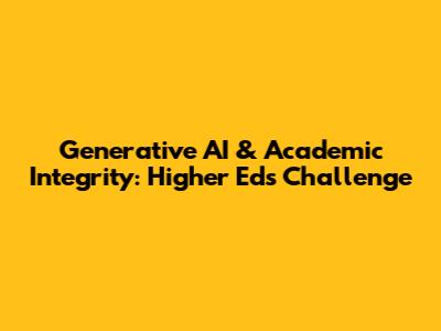 Generative AI & Academic Integrity: Higher Ed's Challenge