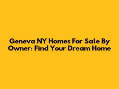 Geneva NY Homes For Sale By Owner: Find Your Dream Home