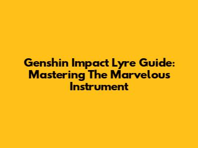 Genshin Impact Lyre Guide: Mastering The Marvelous Instrument