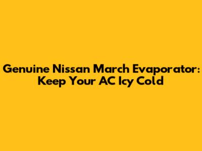 Genuine Nissan March Evaporator: Keep Your AC Icy Cold
