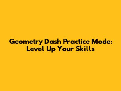 Geometry Dash Practice Mode: Level Up Your Skills