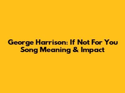 George Harrison: 'If Not For You' Song Meaning & Impact