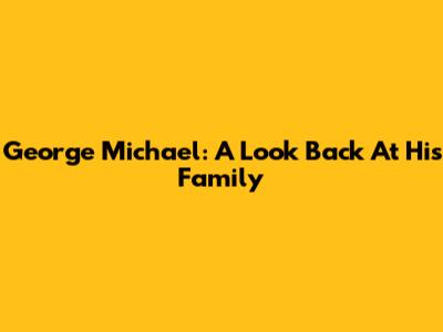 George Michael: A Look Back At His Family