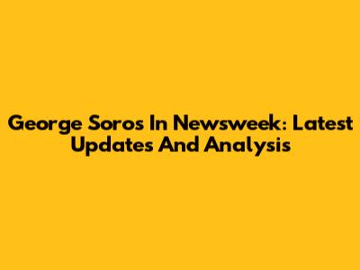 George Soros In Newsweek: Latest Updates And Analysis