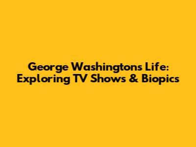 George Washington's Life: Exploring TV Shows & Biopics